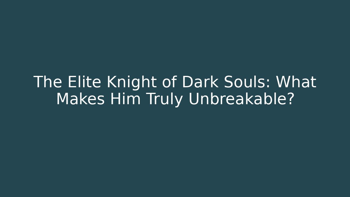 The Elite Knight of Dark Souls: What Makes Him Truly Unbreakable?