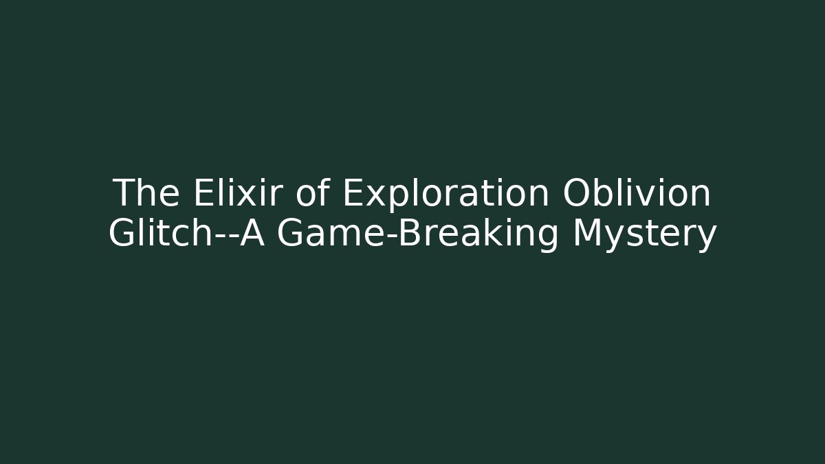 The Elixir of Exploration Oblivion Glitch—A Game-Breaking Mystery