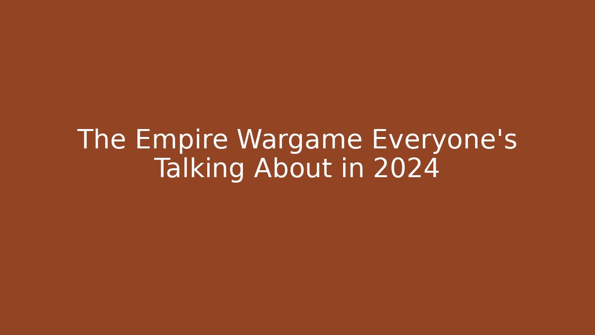 The Empire Wargame Everyone’s Talking About in 2024