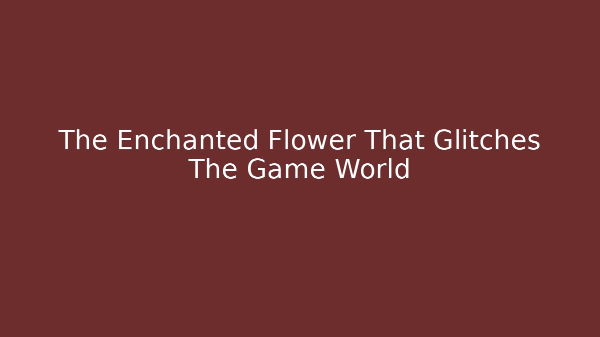 The Enchanted Flower That Glitches The Game World