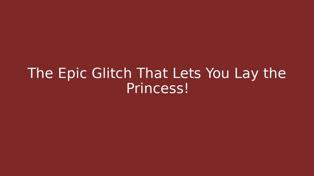 The Epic Glitch That Lets You Lay the Princess!