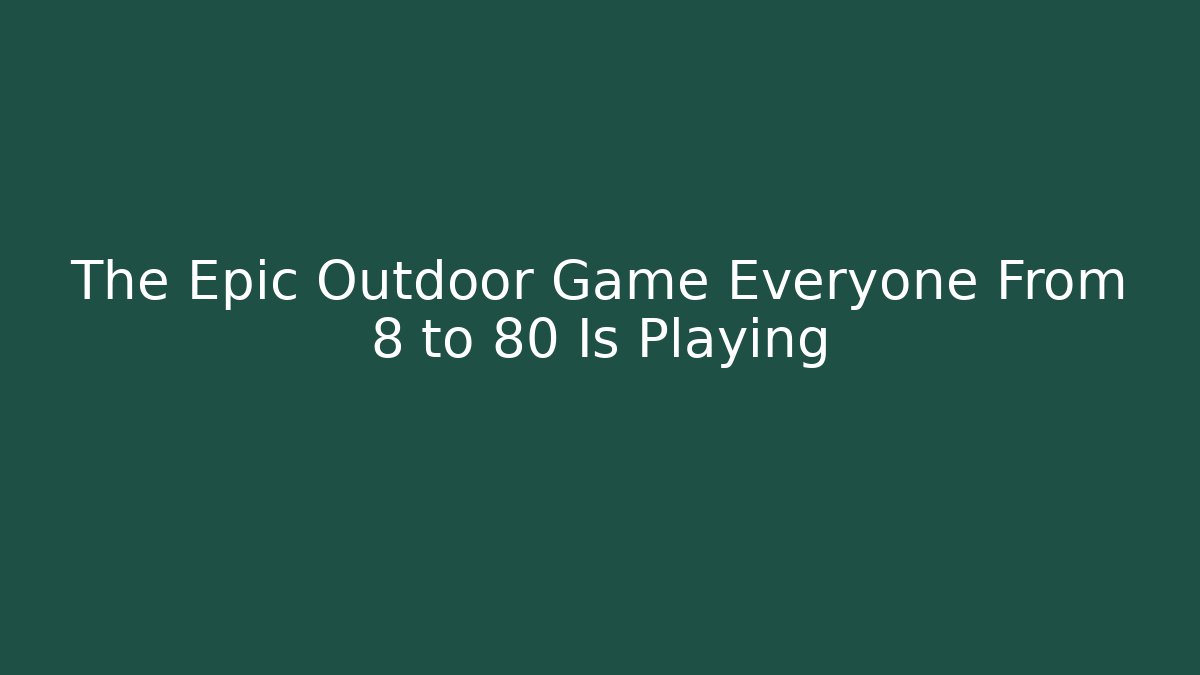 The Epic Outdoor Game Everyone From 8 to 80 Is Playing