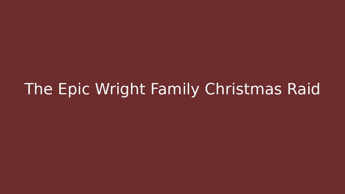 The Epic Wright Family Christmas Raid