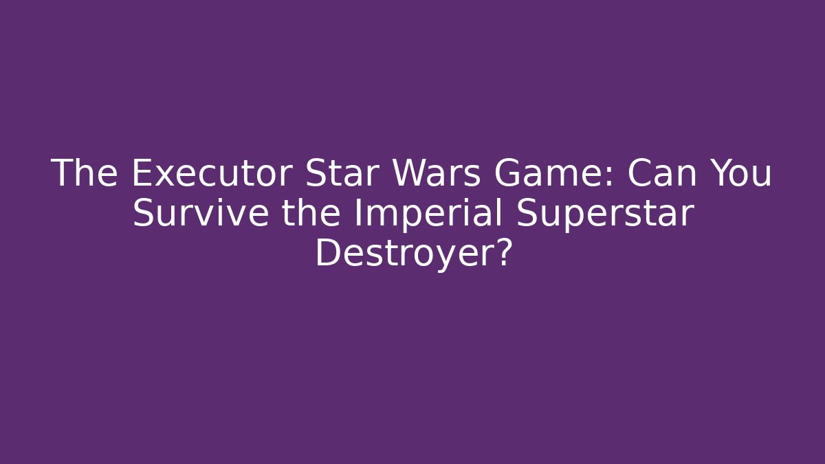 The Executor Star Wars Game: Can You Survive the Imperial Superstar Destroyer? - Felix Cat Insurance