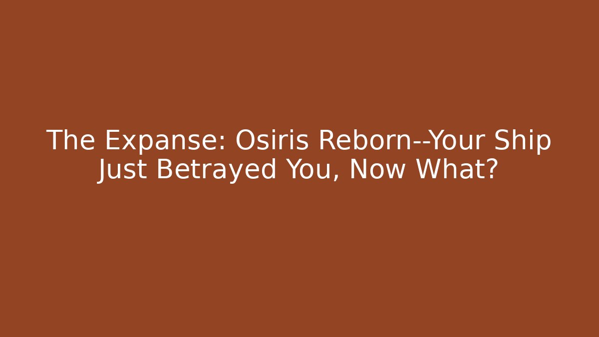 The Expanse: Osiris Reborn—Your Ship Just Betrayed You, Now What?