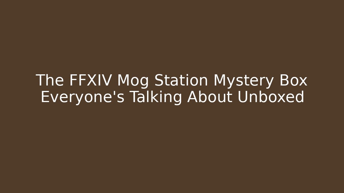 The FFXIV Mog Station Mystery Box Everyone's Talking About Unboxed