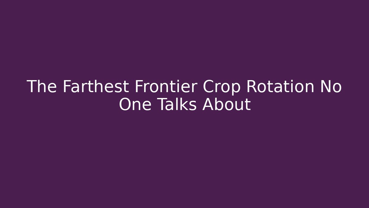 The Farthest Frontier Crop Rotation No One Talks About