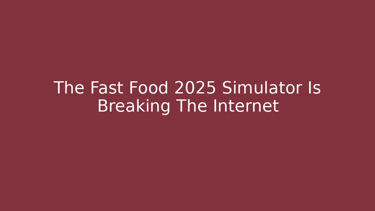 The Fast Food 2025 Simulator Is Breaking The Internet