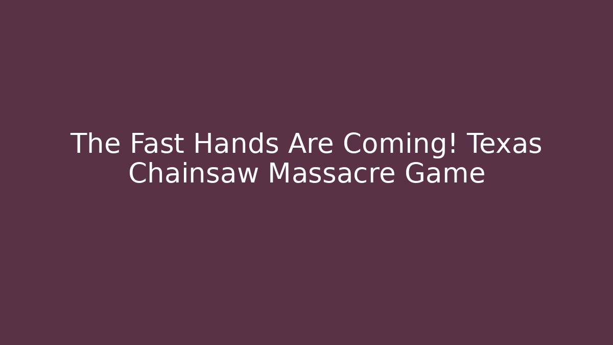 The Fast Hands Are Coming! Texas Chainsaw Massacre Game