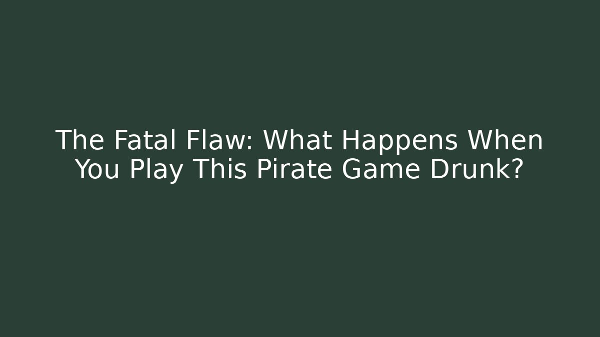 The Fatal Flaw: What Happens When You Play This Pirate Game Drunk?