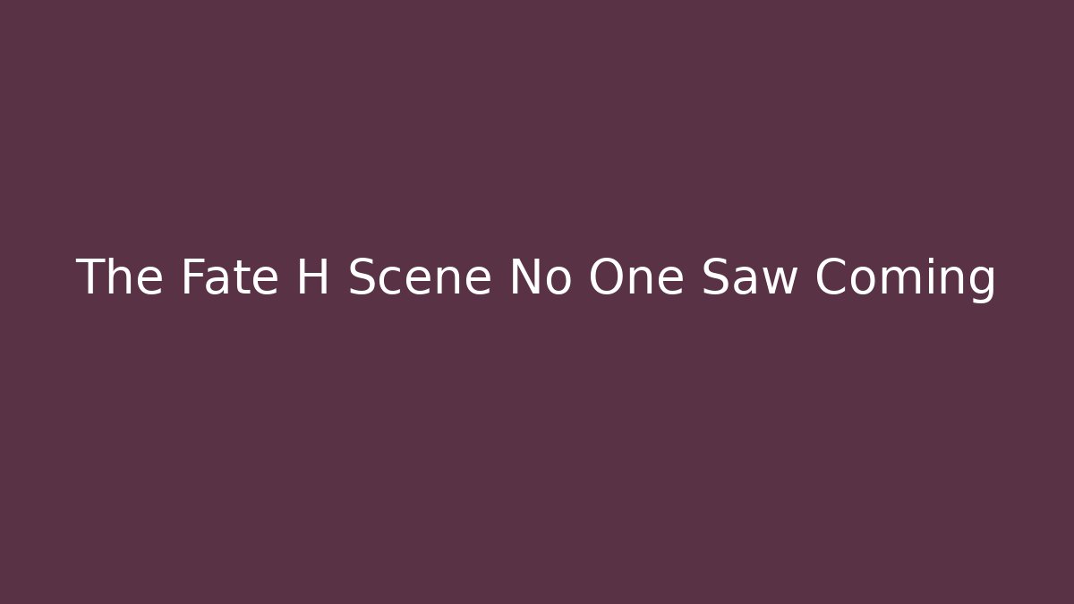 The Fate H Scene No One Saw Coming
