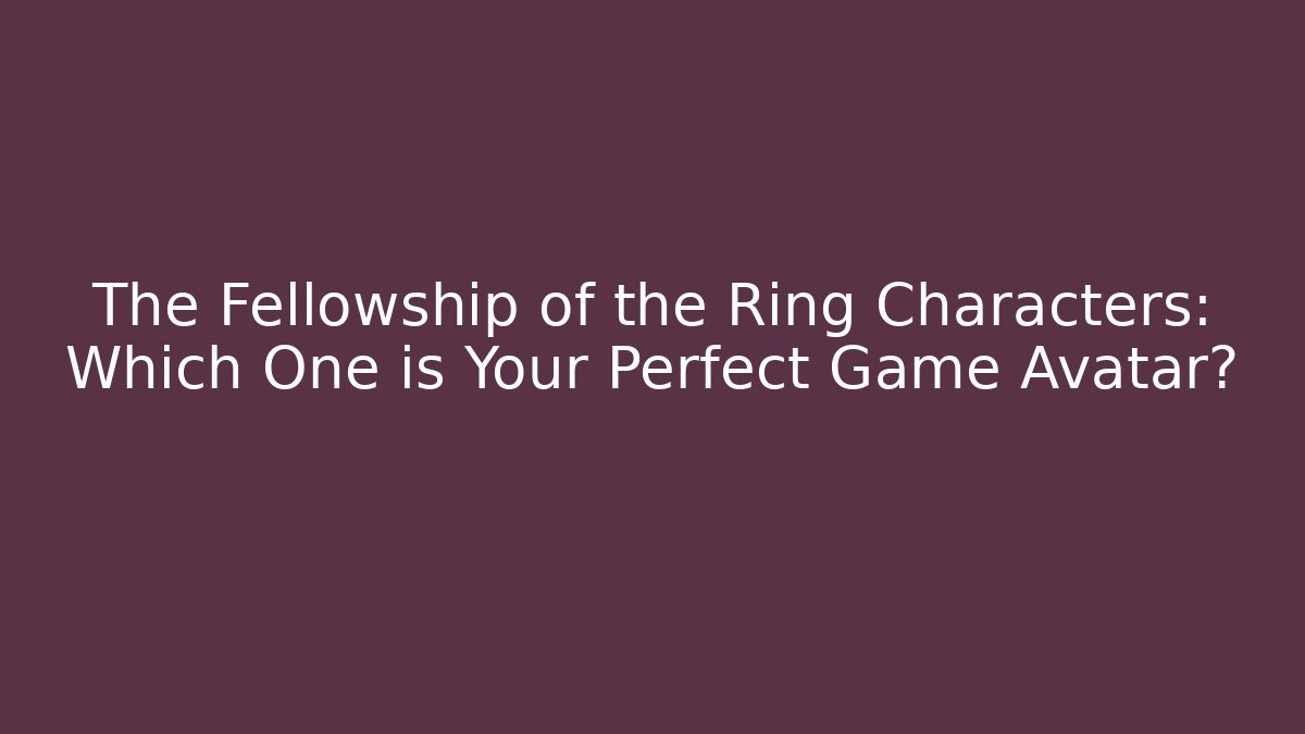 The Fellowship of the Ring Characters: Which One is Your Perfect Game Avatar?