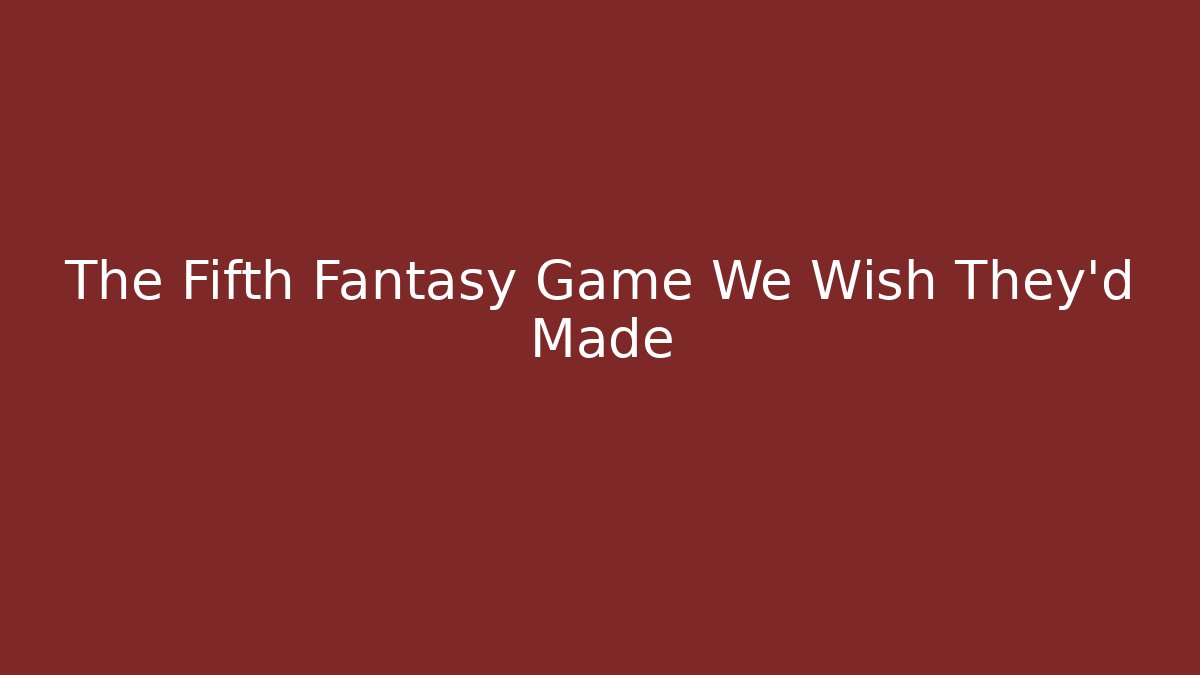 The Fifth Fantasy Game We Wish They'd Made