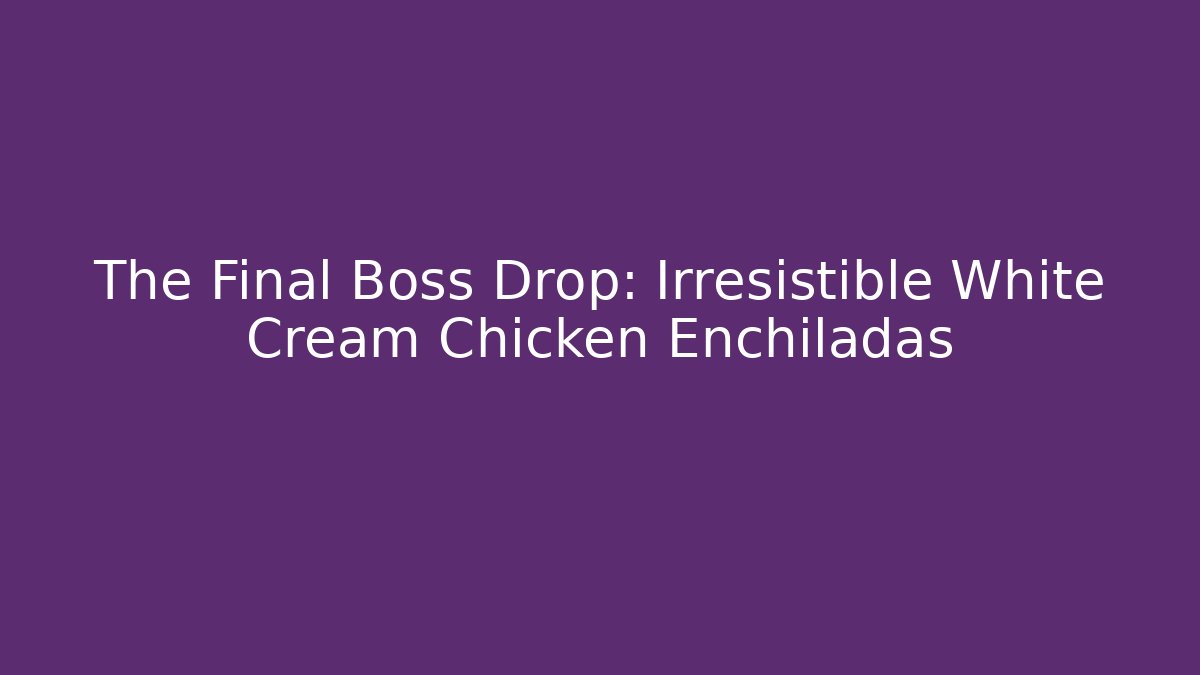 The Final Boss Drop: Irresistible White Cream Chicken Enchiladas