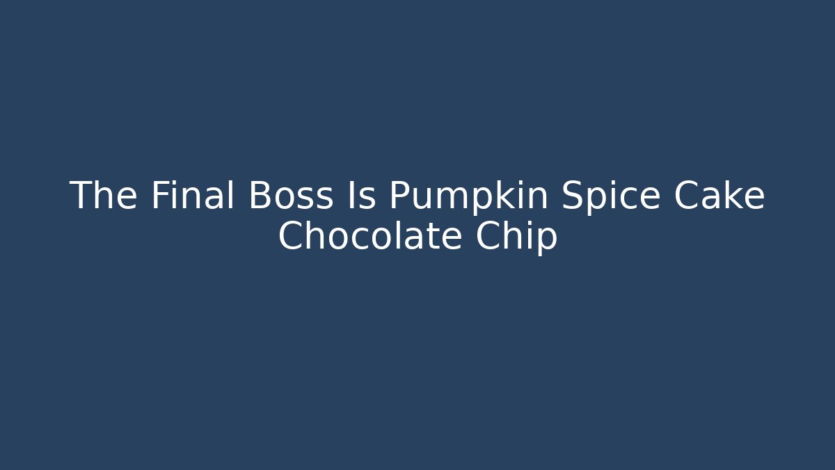 The Final Boss Is Pumpkin Spice Cake Chocolate Chip
