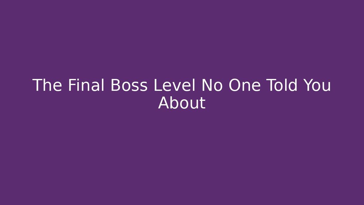 The Final Boss Level No One Told You About