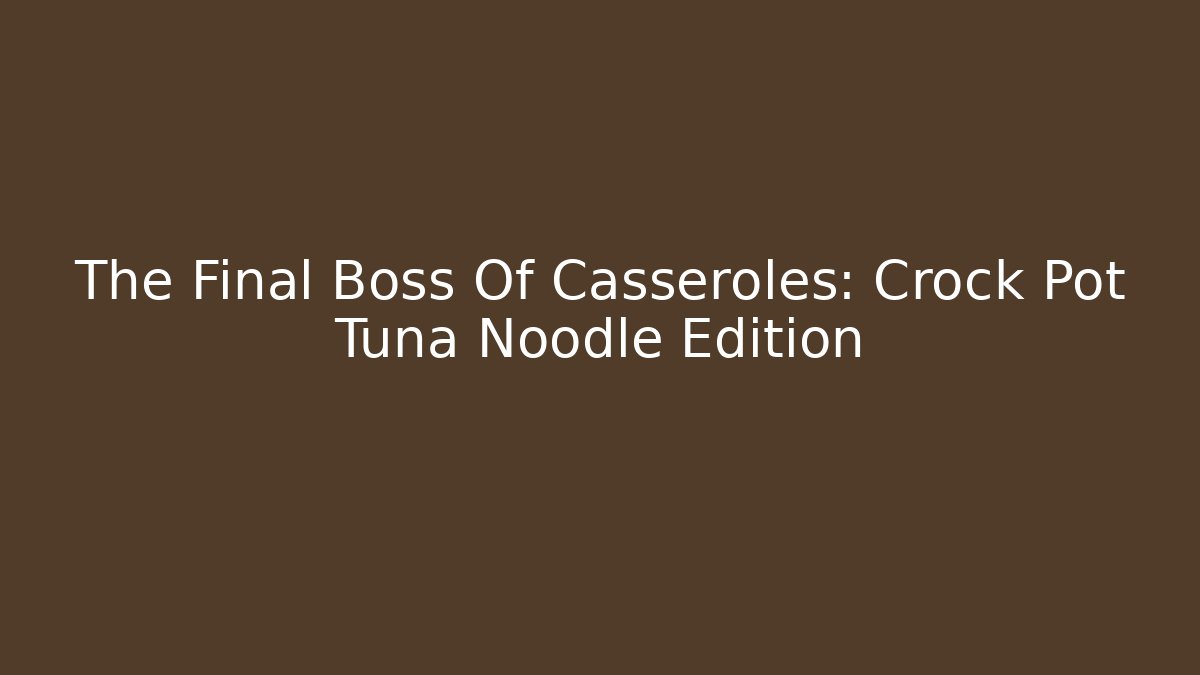 The Final Boss Of Casseroles: Crock Pot Tuna Noodle Edition