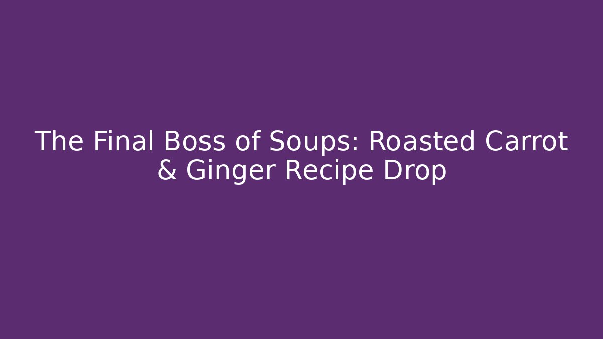 The Final Boss of Soups: Roasted Carrot & Ginger Recipe Drop