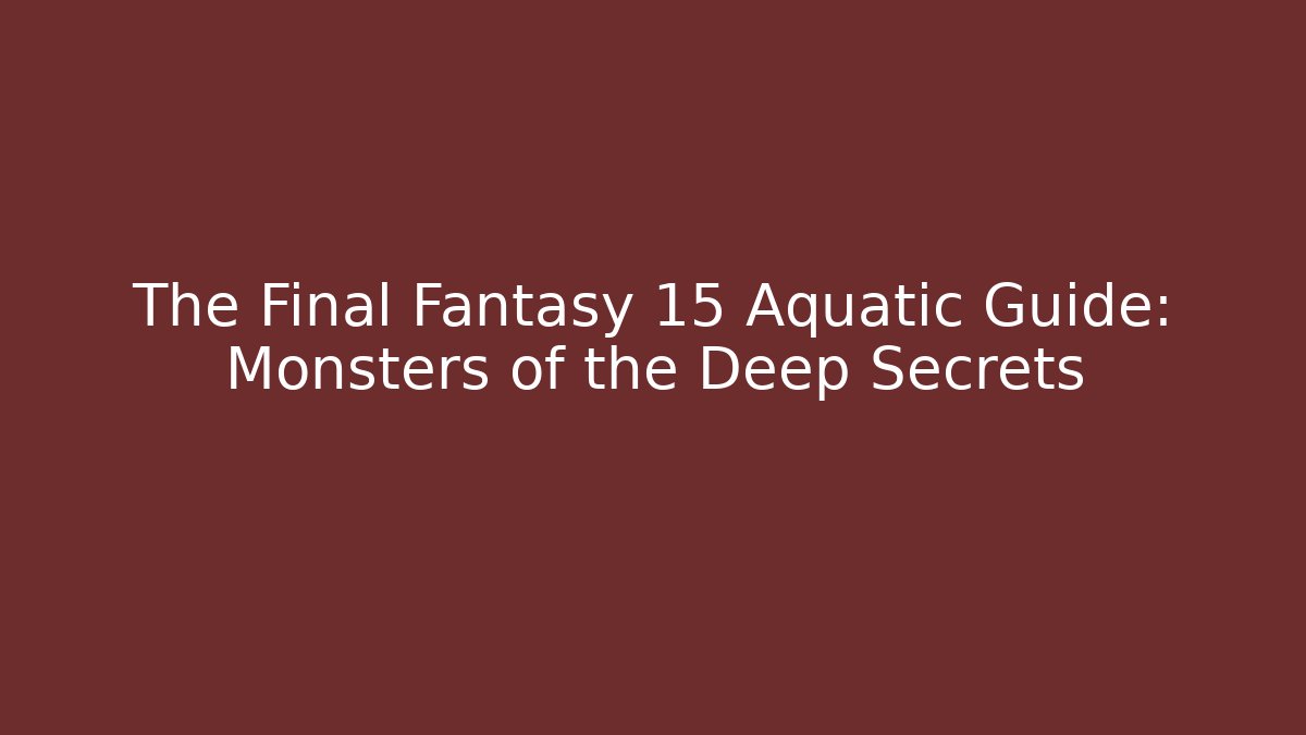 The Final Fantasy 15 Aquatic Guide: Monsters of the Deep Secrets