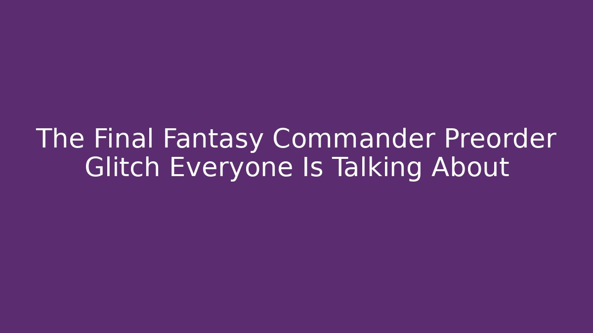 The Final Fantasy Commander Preorder Glitch Everyone Is Talking About