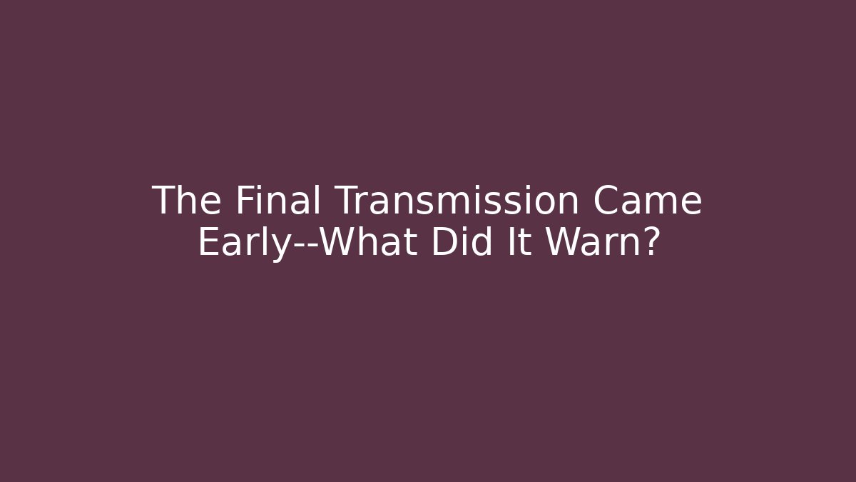 The Final Transmission Came Early—What Did It Warn?