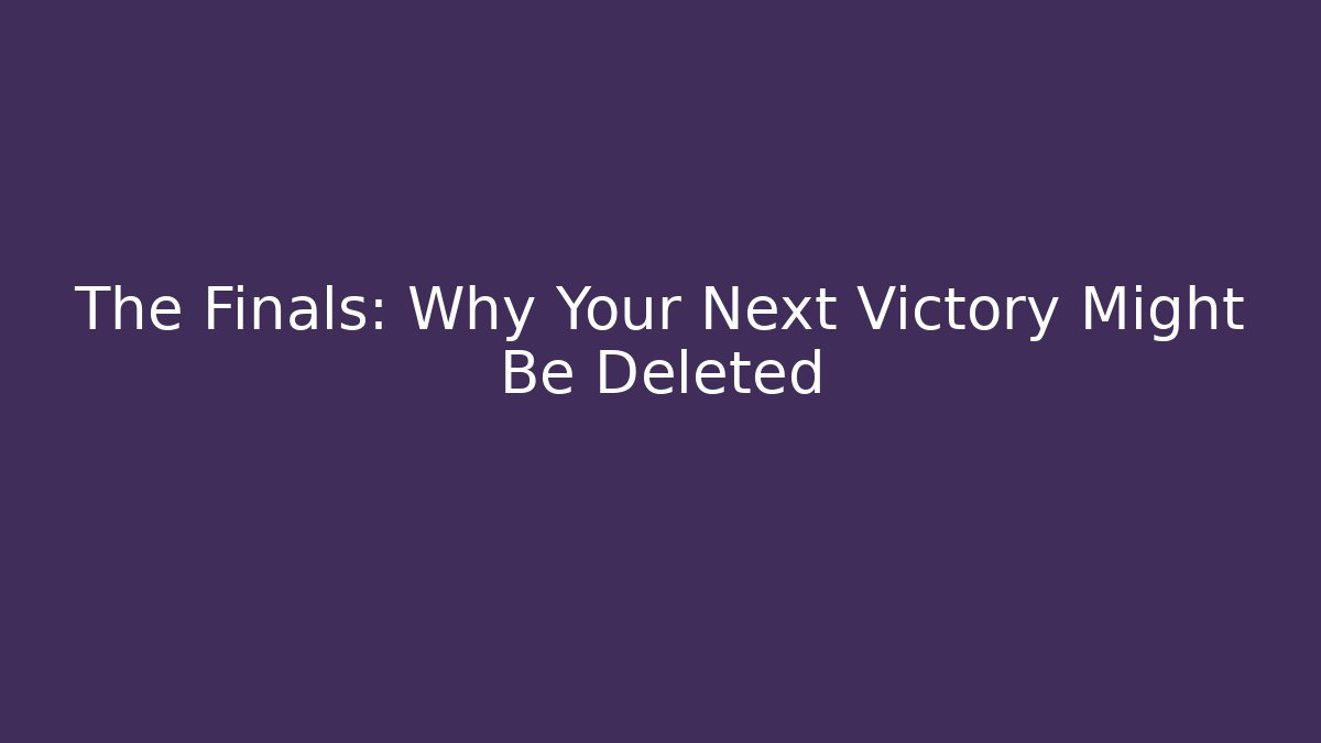 The Finals: Why Your Next Victory Might Be Deleted