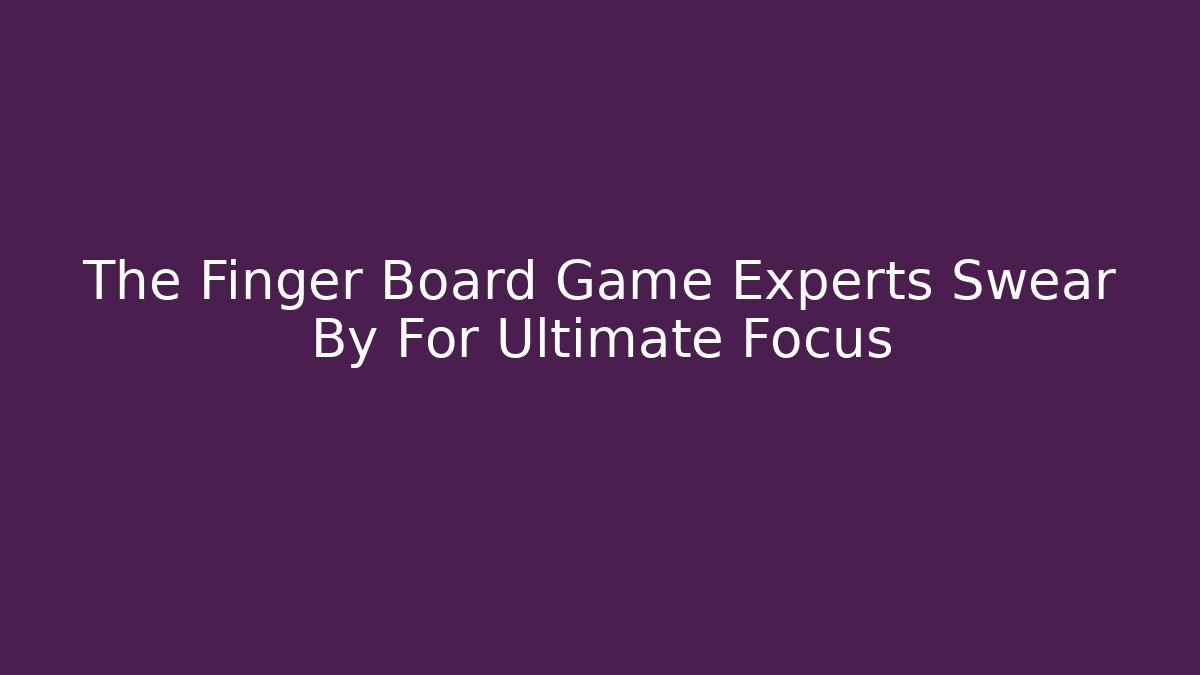 The Finger Board Game Experts Swear By For Ultimate Focus