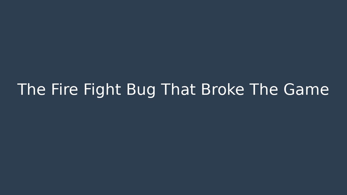 The Fire Fight Bug That Broke The Game