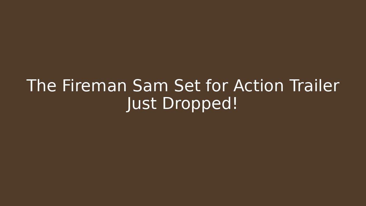 The Fireman Sam Set for Action Trailer Just Dropped!