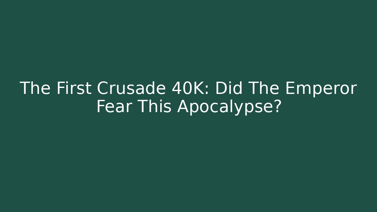 The First Crusade 40K: Did The Emperor Fear This Apocalypse?