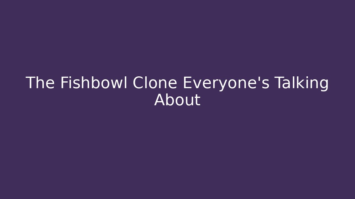 The Fishbowl Clone Everyone's Talking About