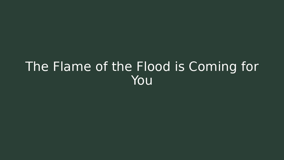 The Flame of the Flood is Coming for You