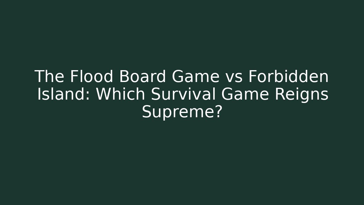 The Flood Board Game vs Forbidden Island: Which Survival Game Reigns Supreme?