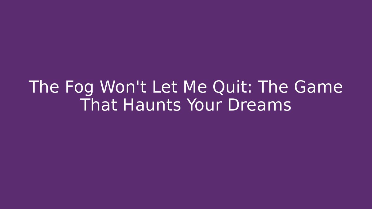 The Fog Won't Let Me Quit: The Game That Haunts Your Dreams