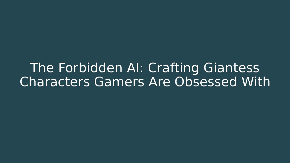 The Forbidden AI: Crafting Giantess Characters Gamers Are Obsessed With
