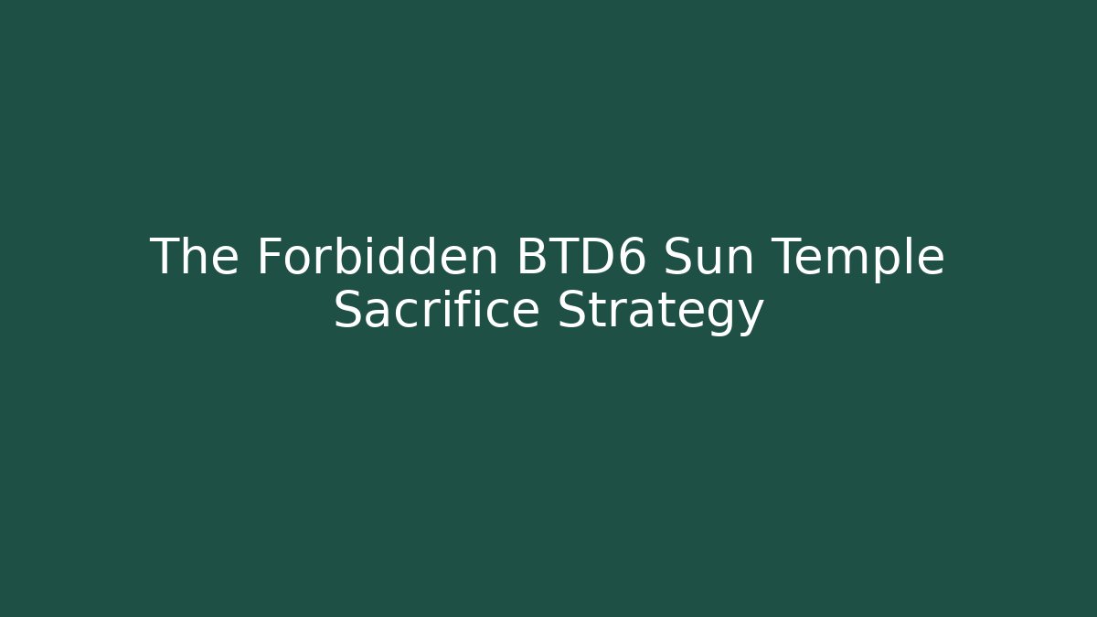 The Forbidden BTD6 Sun Temple Sacrifice Strategy