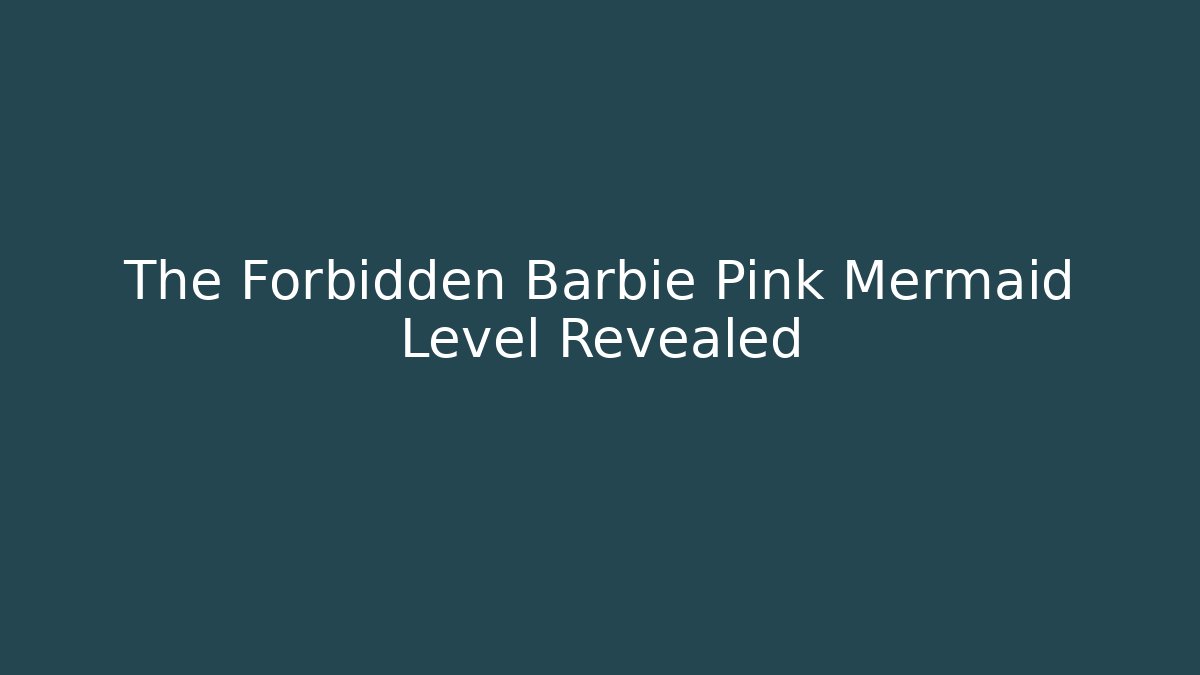 The Forbidden Barbie Pink Mermaid Level Revealed