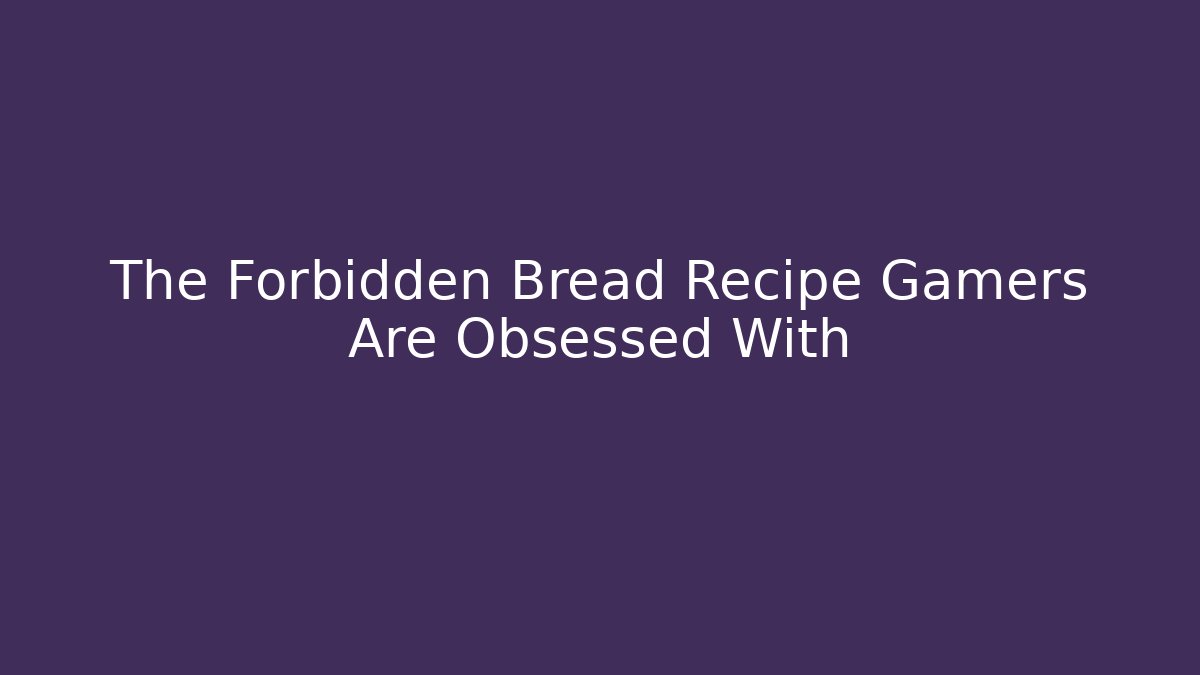 The Forbidden Bread Recipe Gamers Are Obsessed With