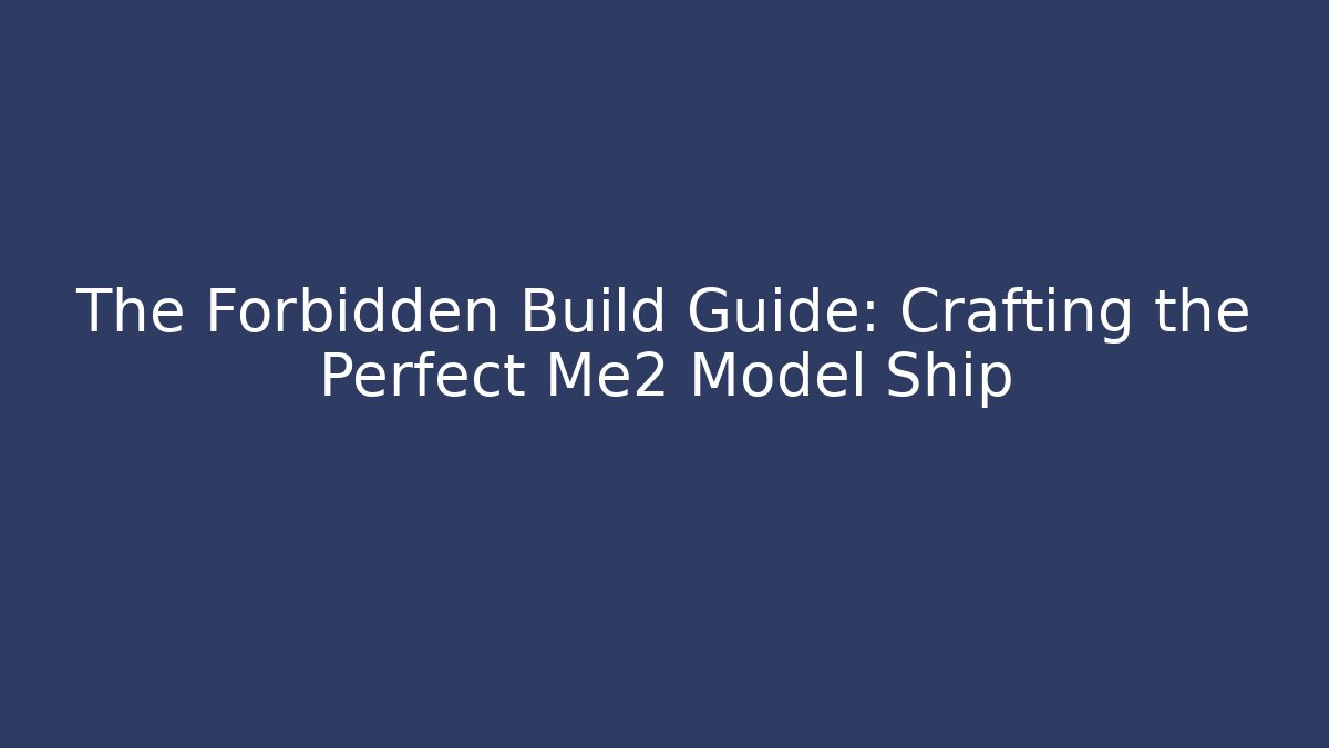 The Forbidden Build Guide: Crafting the Perfect Me2 Model Ship