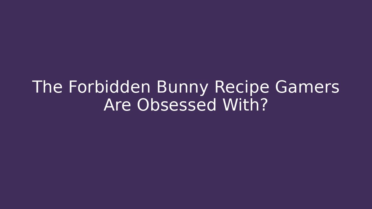 The Forbidden Bunny Recipe Gamers Are Obsessed With?