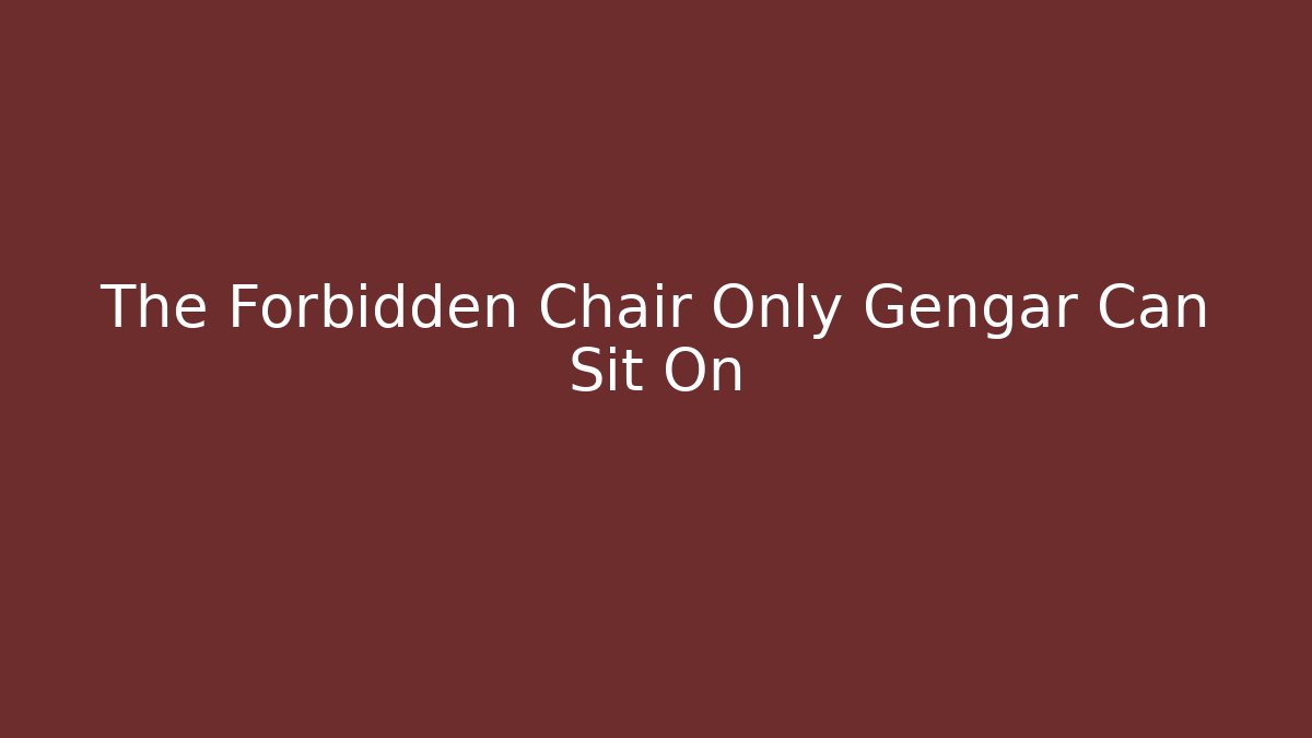 The Forbidden Chair Only Gengar Can Sit On