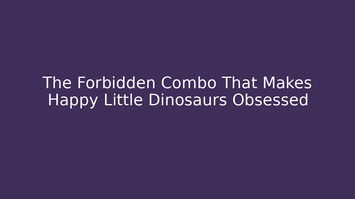 The Forbidden Combo That Makes Happy Little Dinosaurs Obsessed