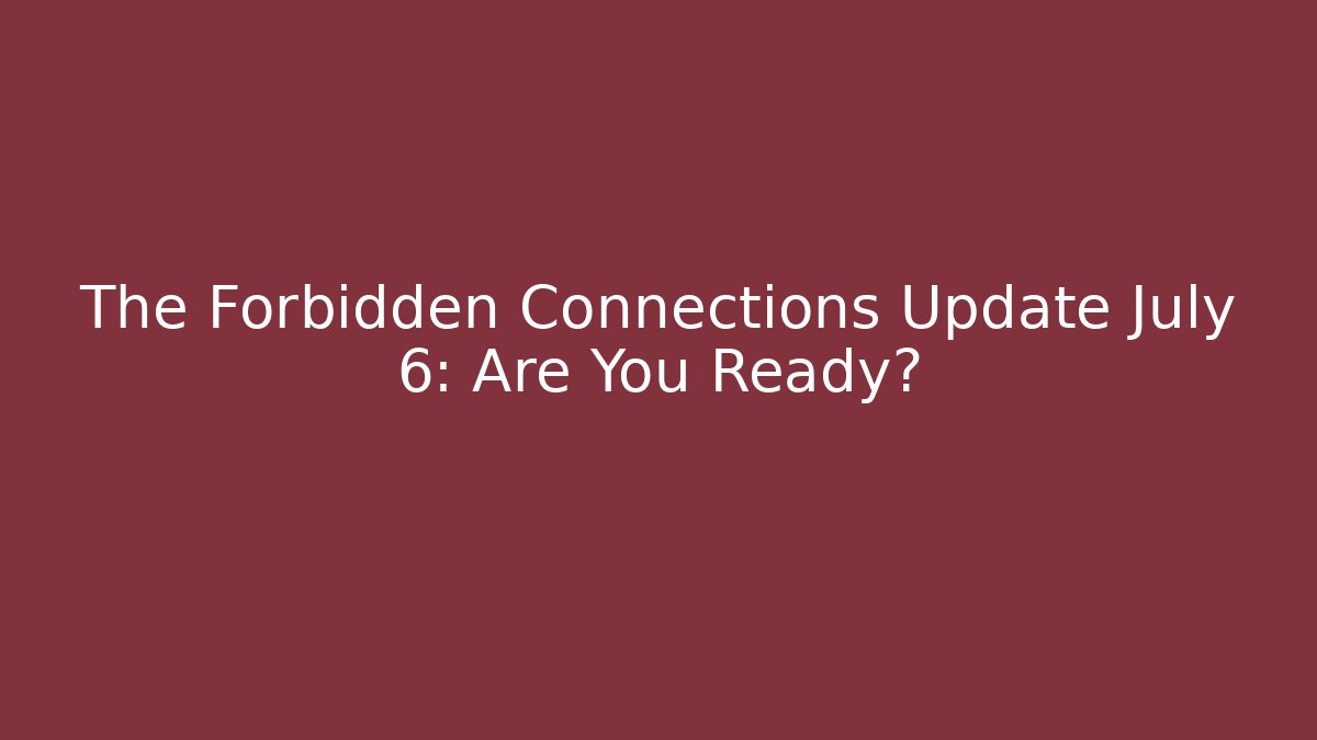 The Forbidden Connections Update July 6: Are You Ready?