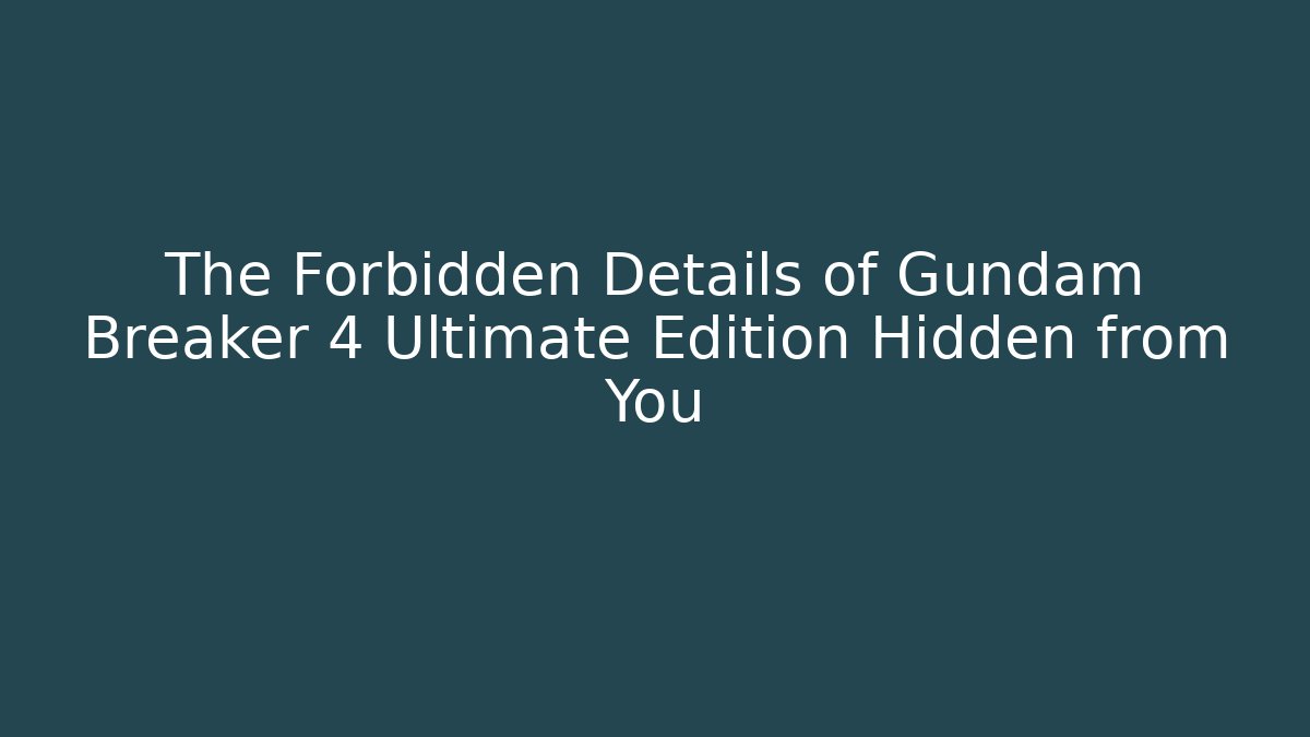 The Forbidden Details of Gundam Breaker 4 Ultimate Edition Hidden from You
