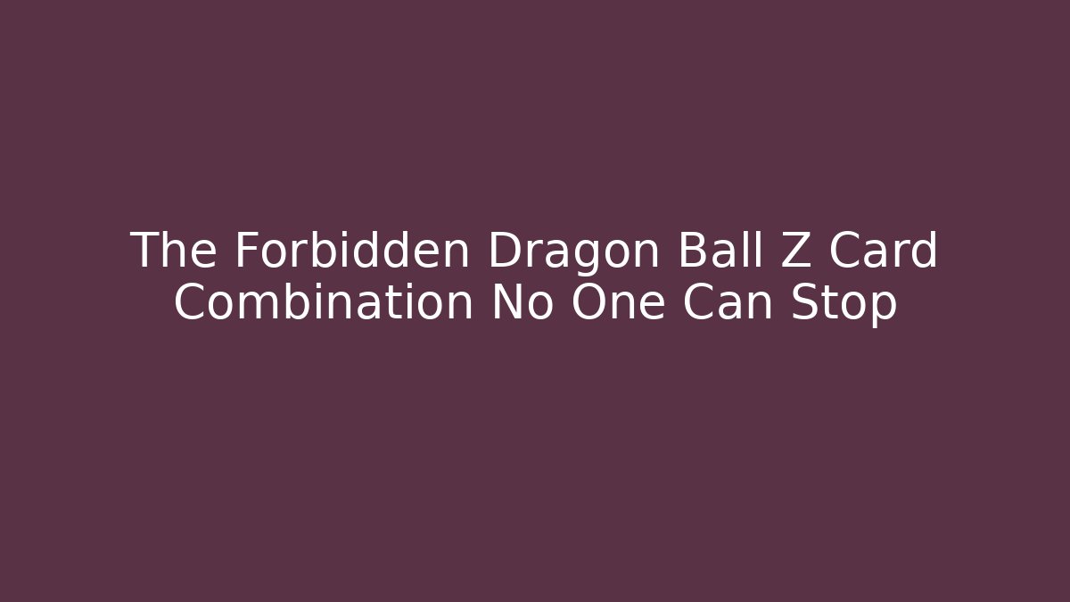 The Forbidden Dragon Ball Z Card Combination No One Can Stop