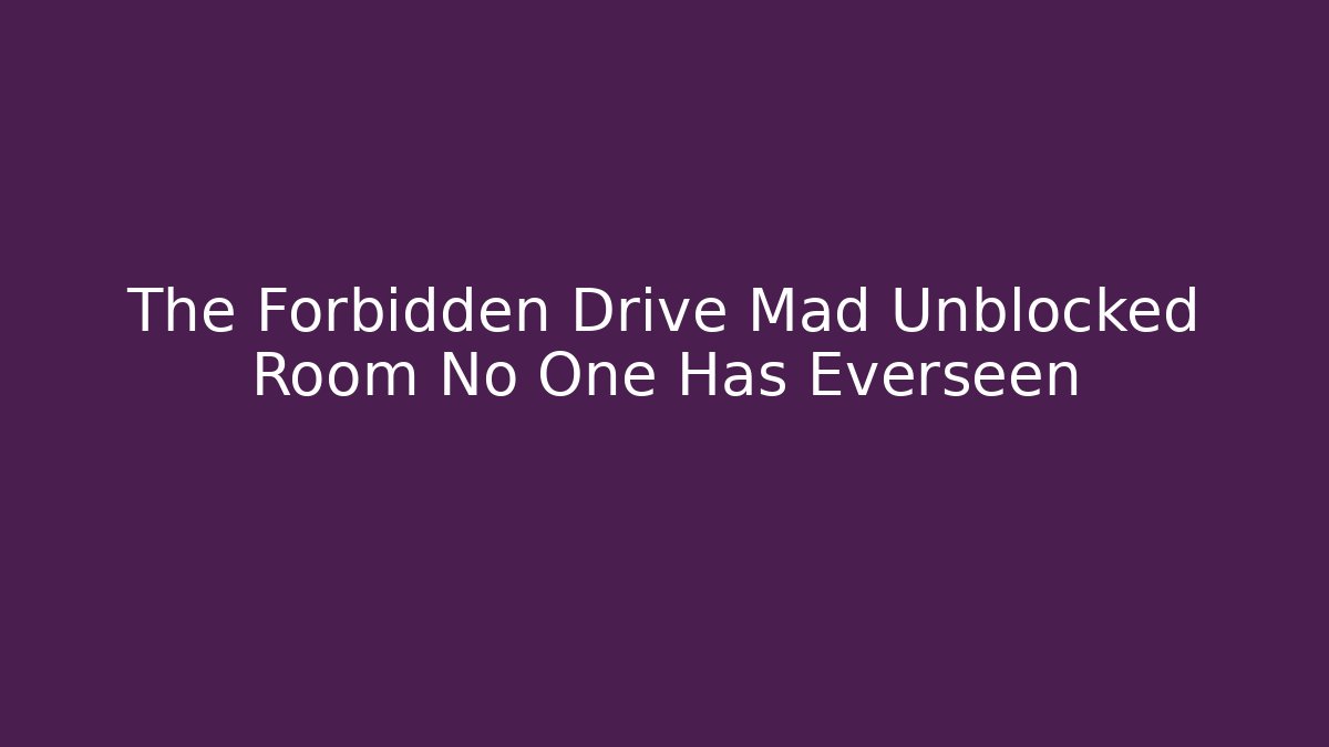 The Forbidden Drive Mad Unblocked Room No One Has Everseen