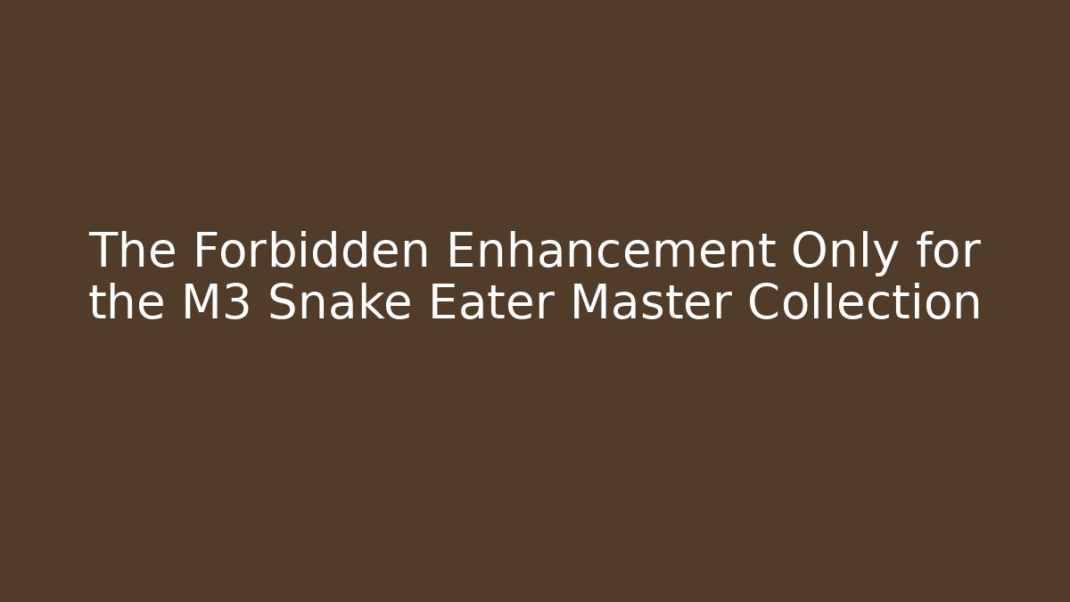 The Forbidden Enhancement Only for the M3 Snake Eater Master Collection