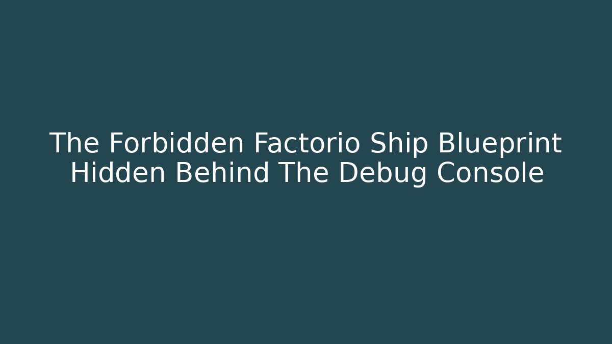 The Forbidden Factorio Ship Blueprint Hidden Behind The Debug Console