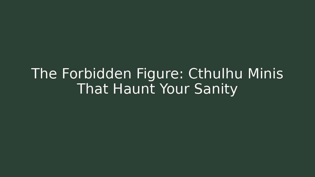 The Forbidden Figure: Cthulhu Minis That Haunt Your Sanity