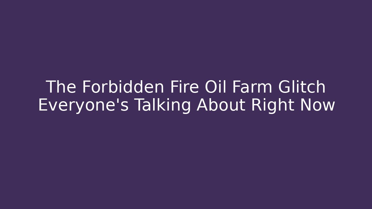 The Forbidden Fire Oil Farm Glitch Everyone's Talking About Right Now